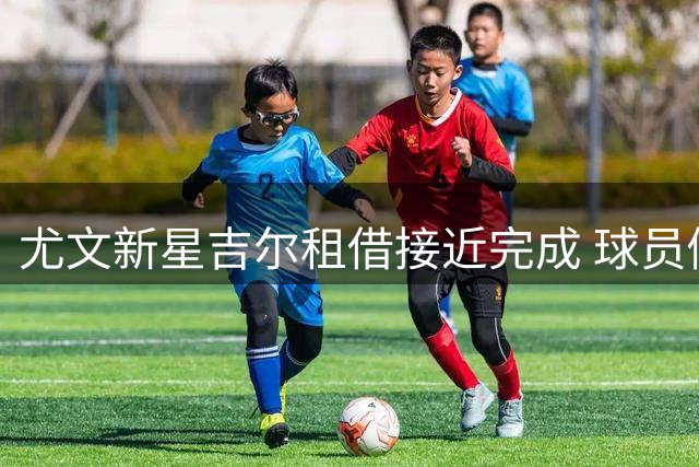 尤文新星吉尔租借接近完成 球员倾向马竞B队