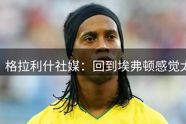格拉利什社媒：回到埃弗顿感觉太棒了，周日球场上见！
