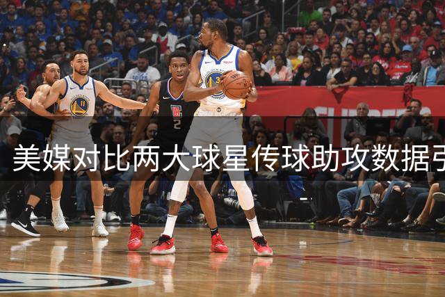 美媒对比两大球星传球助攻数据引热议