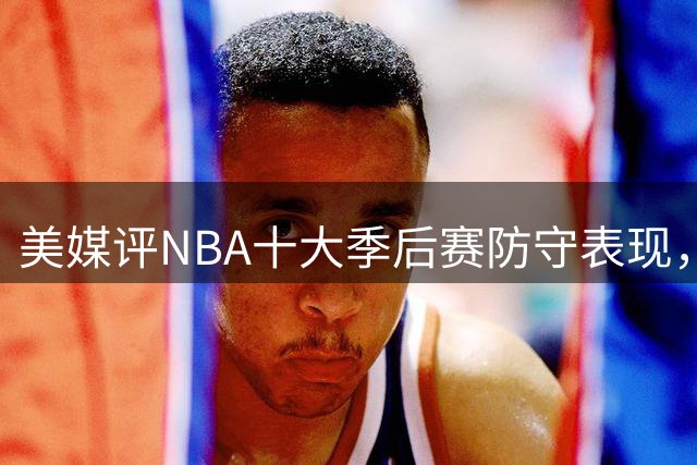 美媒评NBA十大季后赛防守表现，詹姆斯上榜，字母哥第6，03邓肯屈居第2